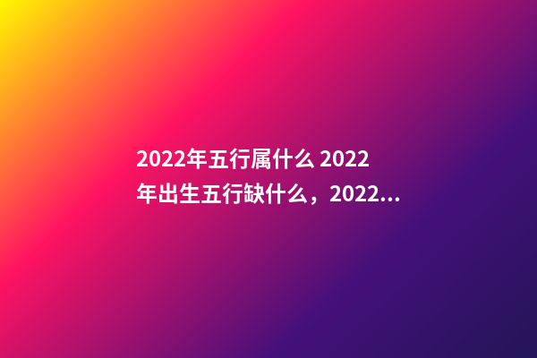 2022年五行属什么 2022年出生五行缺什么，2022年和2023年五行属什么-第1张-观点-玄机派